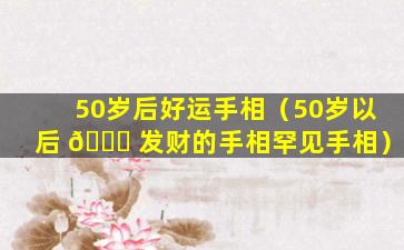 50岁后好运手相（50岁以后 🐎 发财的手相罕见手相）